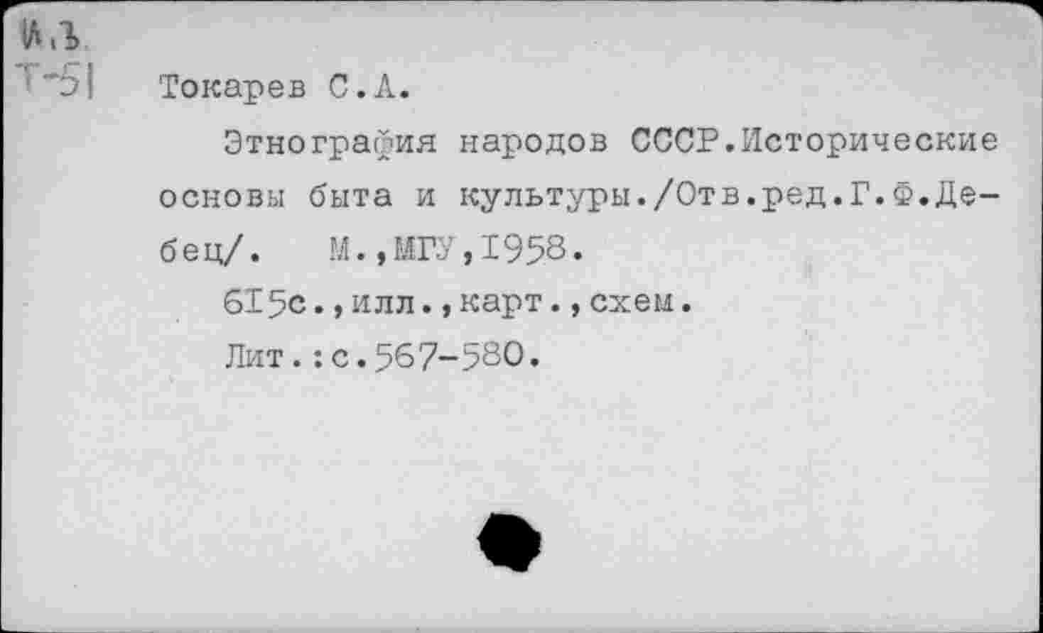 ﻿VI л т-51
Токарев С.А.
Этнография народов СССР.Исторические основы быта и культуры./Отв.ред.Г.Ф.Де-бец/. М.,МГУ,1958.
615с.,илл.,карт.,схем.
Лит.:с.567-580.